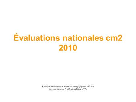 Évaluations nationales cm2 2010 Réunions de directions et animation pédagogique du 13/01/10 Circonscription de PontChateau Briere – VG-