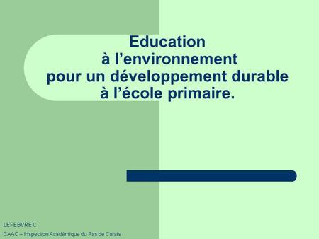 Education à lenvironnement pour un développement durable à lécole primaire. LEFEBVRE C CAAC – Inspection Académique du Pas de Calais.