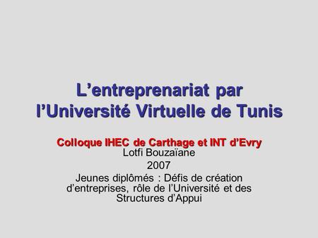 Lentreprenariat par lUniversité Virtuelle de Tunis Colloque IHEC de Carthage et INT dEvry Colloque IHEC de Carthage et INT dEvry Lotfi Bouzaïane 2007 Jeunes.