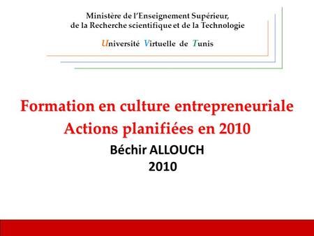 Formation en culture entrepreneuriale Actions planifiées en 2010 Béchir ALLOUCH 2010 Ministère de lEnseignement Supérieur, de la Recherche scientifique.