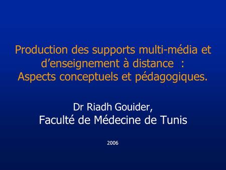 Production des supports multi-média et denseignement à distance : Aspects conceptuels et pédagogiques. Dr Riadh Gouider, Faculté de Médecine de Tunis 2006.