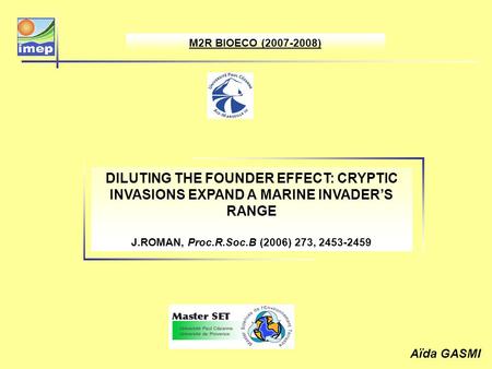 M2R BIOECO (2007-2008) DILUTING THE FOUNDER EFFECT: CRYPTIC INVASIONS EXPAND A MARINE INVADERS RANGE J.ROMAN, Proc.R.Soc.B (2006) 273, 2453-2459 Aïda GASMI.