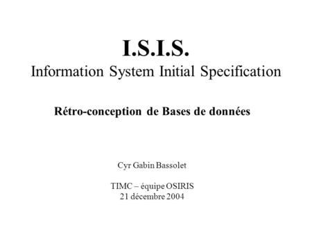 I.S.I.S. Information System Initial Specification Rétro-conception de Bases de données Cyr Gabin Bassolet TIMC – équipe OSIRIS 21 décembre 2004.