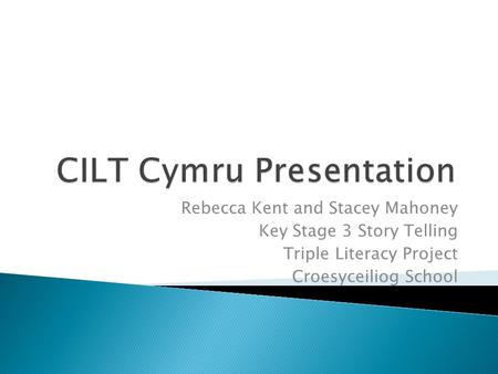 Rebecca Kent and Stacey Mahoney Key Stage 3 Story Telling Triple Literacy Project Croesyceiliog School.