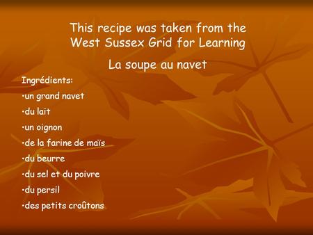 This recipe was taken from the West Sussex Grid for Learning La soupe au navet Ingrédients: un grand navet du lait un oignon de la farine de maïs du beurre.