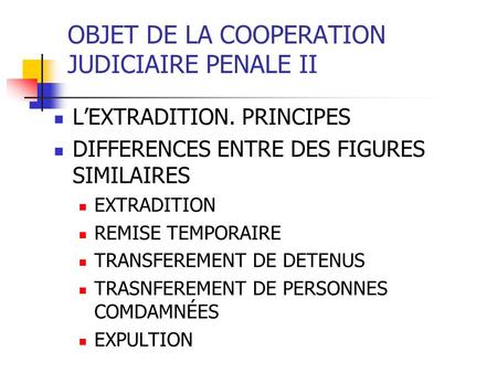 OBJET DE LA COOPERATION JUDICIAIRE PENALE II LEXTRADITION. PRINCIPES DIFFERENCES ENTRE DES FIGURES SIMILAIRES EXTRADITION REMISE TEMPORAIRE TRANSFEREMENT.