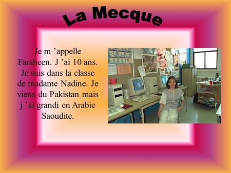 La Mecque Je m ’appelle Faraheen. J ’ai 10 ans. Je suis dans la classe de madame Nadine. Je viens du Pakistan mais j ’ai grandi en Arabie Saoudite.