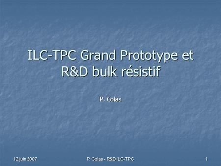 12 juin 2007 P. Colas - R&D ILC-TPC 1 ILC-TPC Grand Prototype et R&D bulk résistif P. Colas.
