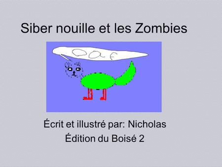 Siber nouille et les Zombies Écrit et illustré par: Nicholas Édition du Boisé 2.