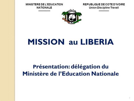 1 MISSION au LIBERIA P résentation: délégation du Ministère de lEducation Nationale MINISTERE DE LEDUCATION NATIONALE -------------- REPUBLIQUE DE COTE.
