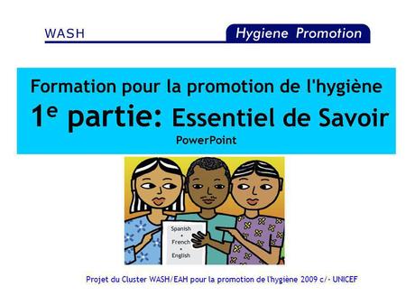 Formation pour la promotion de l'hygiène 1e partie: Essentiel de Savoir PowerPoint Projet du Cluster WASH/EAH pour la promotion de l'hygiène 2009 c/-