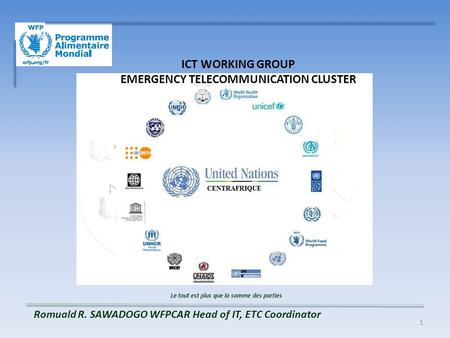 1 ICT WORKING GROUP EMERGENCY TELECOMMUNICATION CLUSTER Le tout est plus que la somme des parties Romuald R. SAWADOGO WFPCAR Head of IT, ETC Coordinator.