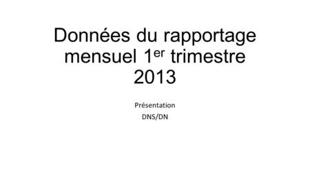 Données du rapportage mensuel 1 er trimestre 2013 Présentation DNS/DN.