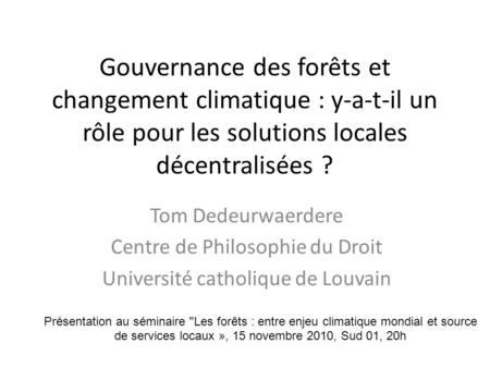 Gouvernance des forêts et changement climatique : y-a-t-il un rôle pour les solutions locales décentralisées ? Tom Dedeurwaerdere Centre de Philosophie.