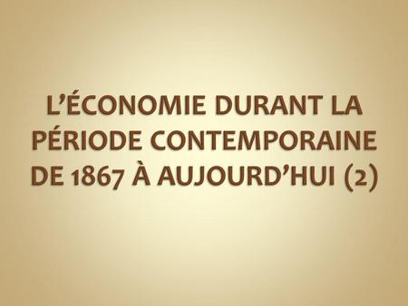 L’ÉCONOMIE DURANT LA PÉRIODE CONTEMPORAINE DE 1867 À AUJOURD’HUI (2)