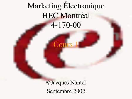 Marketing Électronique HEC Montréal 4-170-00 Cours 1 ©Jacques Nantel Septembre 2002.