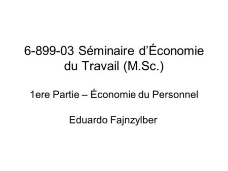 6-899-03 Séminaire dÉconomie du Travail (M.Sc.) 1ere Partie – Économie du Personnel Eduardo Fajnzylber.