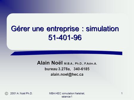 Alain Noël M.B.A., Ph.D., F.Adm.A. bureau 3.278a, 340-6185 Gérer une entreprise : simulation 51-401-96 2001 A. Noël Ph.D.MBA HEC: simulation.