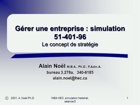 Alain Noël M.B.A., Ph.D., F.Adm.A. bureau 3.278a, 340-6185 2001, A. Noël Ph.D.MBA HEC, simulation Netstrat, séance 3 1 Gérer une entreprise.