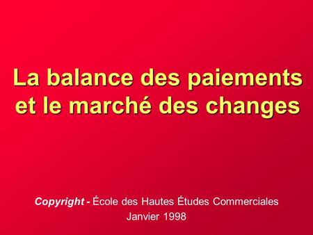 La balance des paiements et le marché des changes Copyright - École des Hautes Études Commerciales Janvier 1998.