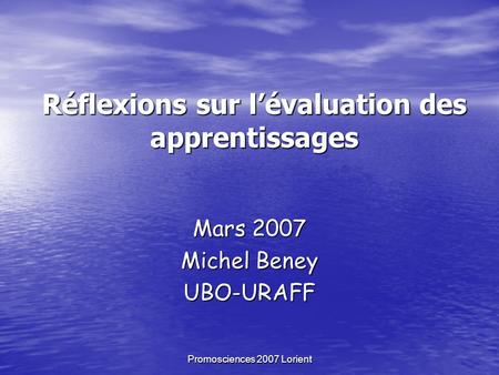 Promosciences 2007 Lorient Réflexions sur lévaluation des apprentissages Mars 2007 Michel Beney UBO-URAFF.