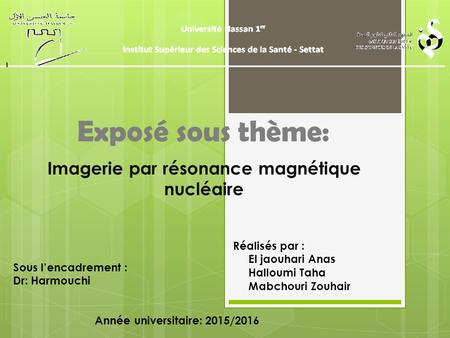 Exposé sous thème: Imagerie par résonance magnétique nucléaire Réalisés par : El jaouhari Anas Halloumi Taha Mabchouri Zouhair Sous l’encadrement : Dr: