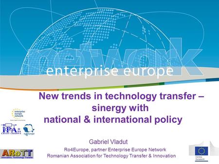 Title Sub-title PLACE PARTNER’S LOGO HERE European Commission Enterprise and Industry New trends in technology transfer – sinergy with national & international.