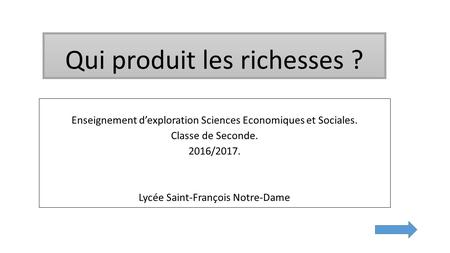 Qui produit les richesses ? Enseignement d’exploration Sciences Economiques et Sociales. Classe de Seconde. 2016/2017. Lycée Saint-François Notre-Dame.