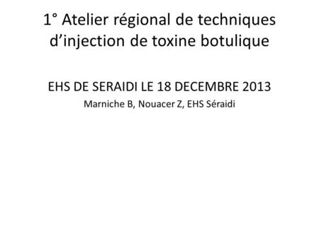 1° Atelier régional de techniques d’injection de toxine botulique EHS DE SERAIDI LE 18 DECEMBRE 2013 Marniche B, Nouacer Z, EHS Séraidi.