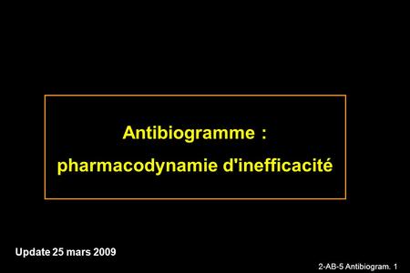 2-AB-5 Antibiogram. 1 Antibiogramme : pharmacodynamie d'inefficacité Update 25 mars 2009.