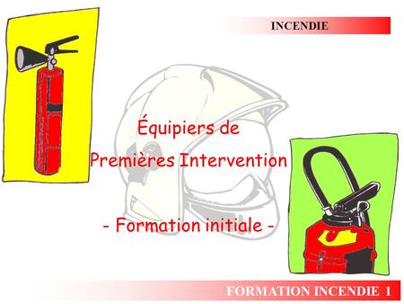 INCENDIE FORMATION INCENDIE 1 Équipiers de Premières Intervention - Formation initiale -
