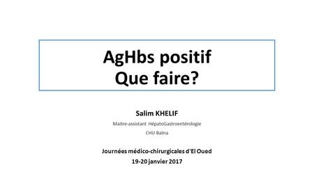 AgHbs positif Que faire? Salim KHELIF Maitre-assistant HépatoGastroentérologie CHU Batna Journées médico-chirurgicales d'El Oued janvier 2017.
