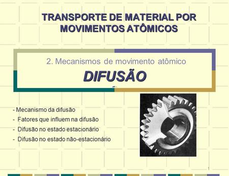 1 DIFUSÃO 2. Mecanismos de movimento atômico DIFUSÃO TRANSPORTE DE MATERIAL POR MOVIMENTOS ATÔMICOS - Mecanismo da difusão - Fatores que influem na difusão.