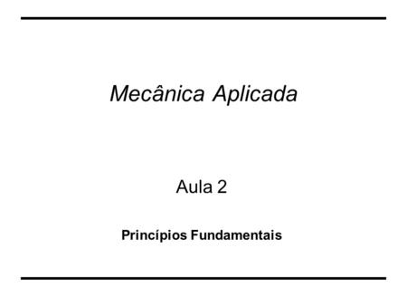 Mecânica Aplicada Aula 2 Princípios Fundamentais.