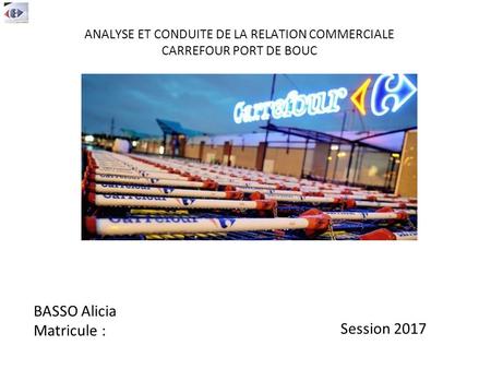 ANALYSE ET CONDUITE DE LA RELATION COMMERCIALE CARREFOUR PORT DE BOUC BASSO Alicia Matricule : Session 2017.