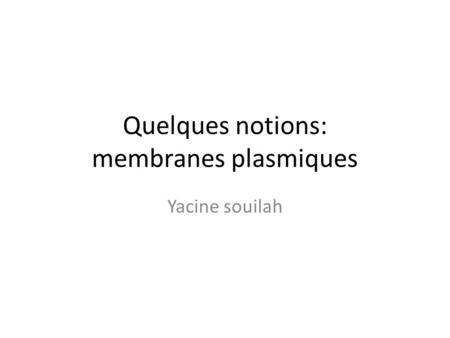 Quelques notions: membranes plasmiques Yacine souilah.