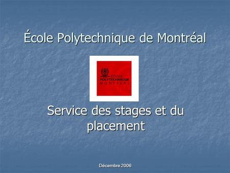 Décembre 2006 École Polytechnique de Montréal Service des stages et du placement.
