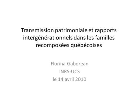Transmission patrimoniale et rapports intergénérationnels dans les familles recomposées québécoises Florina Gaborean INRS-UCS le 14 avril 2010.