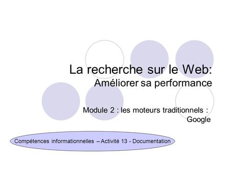 La recherche sur le Web: Améliorer sa performance Compétences informationnelles – Activité 13 - Documentation Module 2 : les moteurs traditionnels : Google.