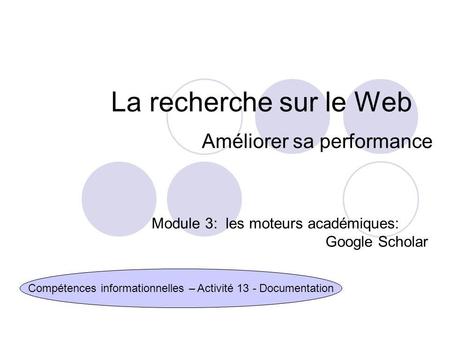 La recherche sur le Web Améliorer sa performance Compétences informationnelles – Activité 13 - Documentation Module 3: les moteurs académiques: Google.