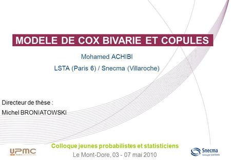 MODELE DE COX BIVARIE ET COPULES Colloque jeunes probabilistes et statisticiens Le Mont-Dore, 03 - 07 mai 2010 Mohamed ACHIBI LSTA (Paris 6) / Snecma (Villaroche)