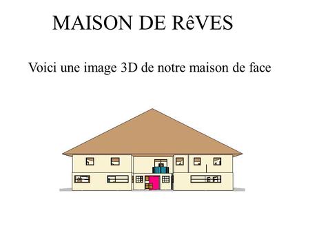 MAISON DE RêVES Voici une image 3D de notre maison de face.