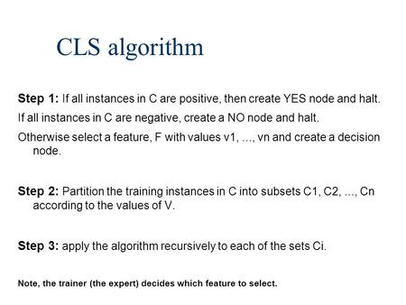 CLS algorithm Step 1: If all instances in C are positive, then create YES node and halt. If all instances in C are negative, create a NO node and halt.
