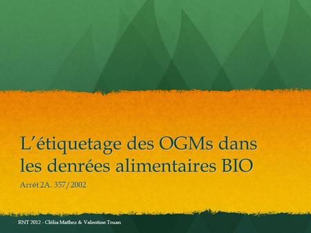 Létiquetage des OGMs dans les denrées alimentaires BIO Arrêt 2A. 357/2002 RNT 2012 - Clélia Mathez & Valentine Truan.