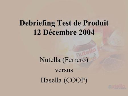 Debriefing Test de Produit 12 Décembre 2004 Nutella (Ferrero) versus Hasella (COOP)
