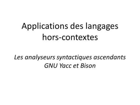 Applications des langages hors-contextes Les analyseurs syntactiques ascendants GNU Yacc et Bison.