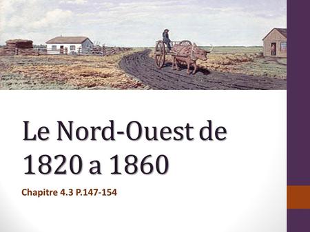 Le Nord-Ouest de 1820 a 1860 Chapitre 4.3 P.147-154.