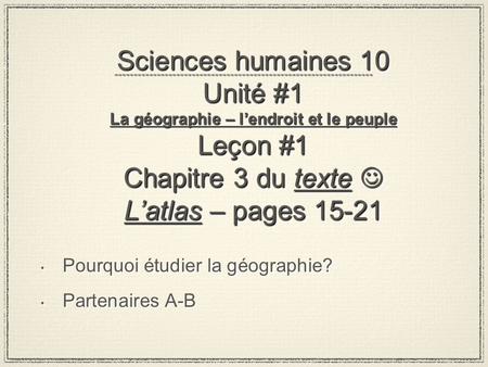 Sciences humaines 10 Unité #1 La géographie – l’endroit et le peuple Leçon #1 Chapitre 3 du texte  L’atlas – pages 15-21 Pourquoi étudier la géographie?