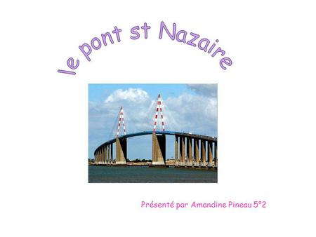 Le pont st Nazaire Présenté par Amandine Pineau 5°2.