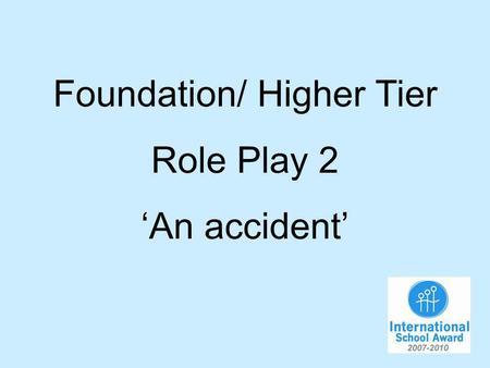 Foundation/ Higher Tier Role Play 2 An accident. You have had an accident in and you are now at the hospital. You will have to…. 1.Say what hurts. 2.Where.